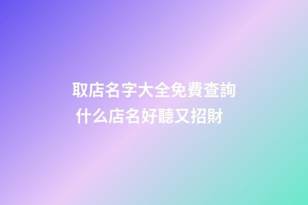取店名字大全免費查詢 什么店名好聽又招財